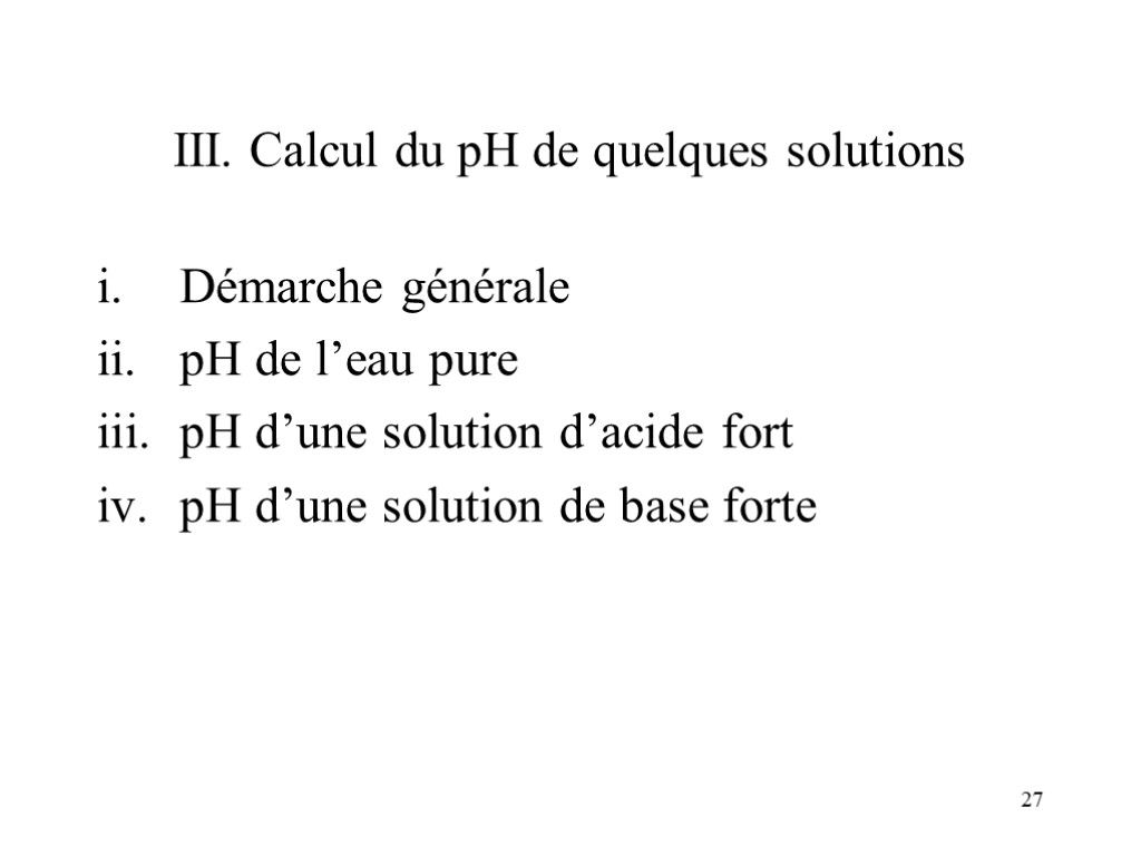 27 III. Calcul du pH de quelques solutions Démarche générale pH de l’eau pure